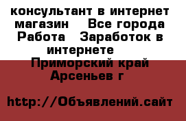 консультант в интернет магазин  - Все города Работа » Заработок в интернете   . Приморский край,Арсеньев г.